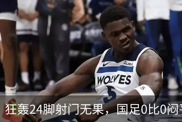 狂轰24脚射门无果，国足0比0闷平泰国队，武磊国家队百场纪念之夜错失良机